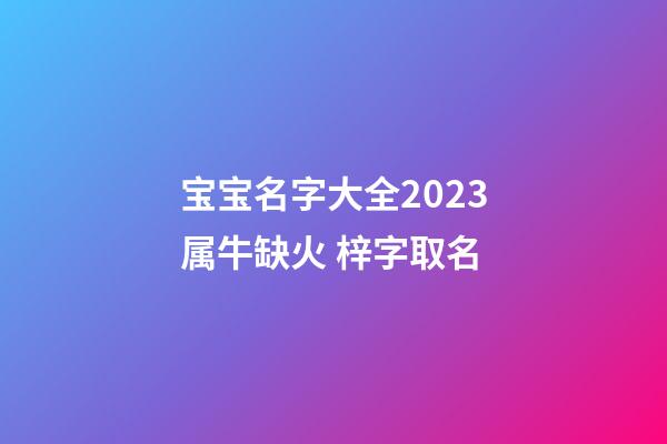 宝宝名字大全2023属牛缺火 梓字取名